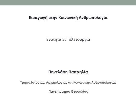 Εισαγωγή στην Κοινωνική Ανθρωπολογία Ενότητα 5: Τελετουργία Πηνελόπη Παπαηλία Τμήμα Ιστορίας, Αρχαιολογίας και Κοινωνικής Ανθρωπολογίας Πανεπιστήμιο Θεσσαλίας.