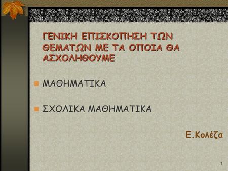 1 ΓΕΝΙΚΗ ΕΠΙΣΚΟΠΗΣΗ ΤΩΝ ΘΕΜΑΤΩΝ ΜΕ ΤΑ ΟΠΟΙΑ ΘΑ ΑΣΧΟΛΗΘΟΥΜΕ ΜΑΘΗΜΑΤΙΚΑ ΣΧΟΛΙΚΑ ΜΑΘΗΜΑΤΙΚΑ Ε.Κολέζα.