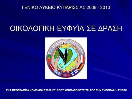 ΓΕΝΙΚΟ ΛΥΚΕΙΟ ΚΥΠΑΡΙΣΣΙΑΣ 2009 - 2010 ΟΙΚΟΛΟΓΙΚΗ ΕΥΦΥΪΑ ΣΕ ΔΡΑΣΗ ΕΝΑ ΠΡΟΓΡΑΜΜΑ ΚΟΜΕΝΙΟΥΣ 2008-2010 ΠΟΥ ΧΡΗΜΑΤΟΔΟΤΕΙΤΑΙ ΑΠΟ ΤΗΝ ΕΥΡΩΠΑΪΚΗ ΕΝΩΣΗ.