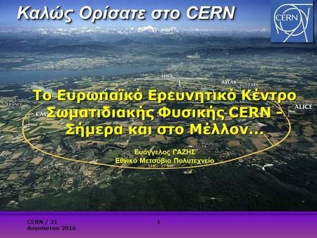 Καλώς Ορίσατε στο CERN Το Ευρωπαϊκό Ερευνητικό Κέντρο Σωματιδιακής Φυσικής CERN - Σήμερα και στο Μέλλον... Ευάγγελος ΓΑΖΗΣ Εθνικό Μετσόβιο Πολυτεχνείο.