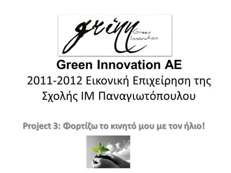 Green Innovation AE 2011-2012 Εικονική Επιχείρηση της Σχολής ΙΜ Παναγιωτόπουλου Project 3: Φορτίζω το κινητό μου με τον ήλιο!