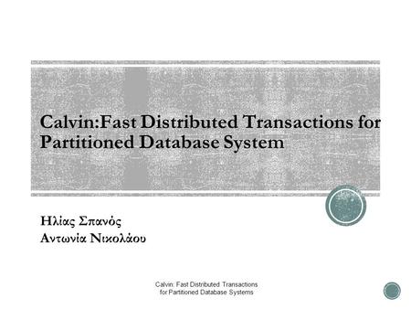 Calvin:Fast Distributed Transactions for Partitioned Database System Ηλίας Σπανός Αντωνία Νικολάου Calvin: Fast Distributed Transactions for Partitioned.