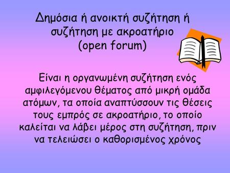 Δημόσια ή ανοικτή συζήτηση ή συζήτηση με ακρoατήριο (open forum) Είναι η οργανωμένη συζήτηση ενός αμφιλεγόμενου θέματος από μικρή ομάδα ατόμων, τα οποία.