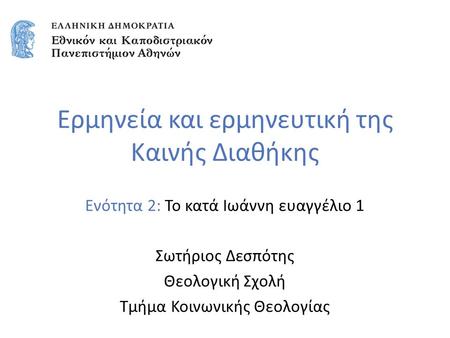 Ερμηνεία και ερμηνευτική της Καινής Διαθήκης Ενότητα 2: Το κατά Ιωάννη ευαγγέλιο 1 Σωτήριος Δεσπότης Θεολογική Σχολή Τμήμα Κοινωνικής Θεολογίας.