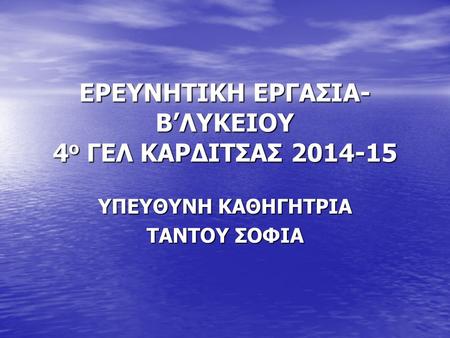 ΕΡΕΥΝΗΤΙΚΗ ΕΡΓΑΣΙΑ- Β’ΛΥΚΕΙΟΥ 4 ο ΓΕΛ ΚΑΡΔΙΤΣΑΣ 2014-15 ΥΠΕΥΘΥΝΗ ΚΑΘΗΓΗΤΡΙΑ ΤΑΝΤΟΥ ΣΟΦΙΑ.