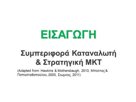 ΕΙΣΑΓΩΓΗ Συμπεριφορά Καταναλωτή & Στρατηγική ΜΚΤ (Adapted from: Hawkins & Mothersbaugh, 2013, Μπαλτας & Παπασταθοπούλου, 2003, Σιωμκος, 2011)