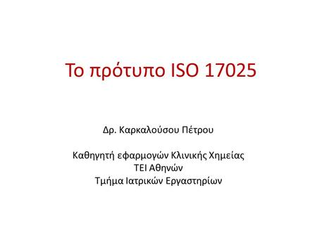 To πρότυπο ISO 17025 Δρ. Καρκαλούσου Πέτρου Καθηγητή εφαρμογών Κλινικής Χημείας ΤΕΙ Αθηνών Τμήμα Ιατρικών Εργαστηρίων.