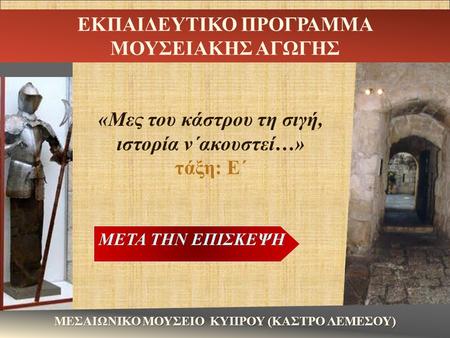 «Μες του κάστρου τη σιγή, ιστορία ν΄ακουστεί…» τάξη: Ε΄ ΕΚΠΑΙΔΕΥΤΙΚΟ ΠΡΟΓΡΑΜΜΑ ΜΟΥΣΕΙΑΚΗΣ ΑΓΩΓΗΣ ΜΕΣΑΙΩΝΙΚΟ ΜΟΥΣΕΙΟ ΚΥΠΡΟΥ (ΚΑΣΤΡΟ ΛΕΜΕΣΟΥ) ΜΕΤΑ ΤΗΝ ΕΠΙΣΚΕΨΗ.