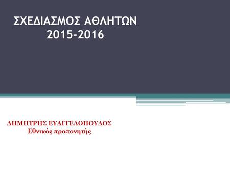 ΣΧΕΔΙΑΣΜΟΣ ΑΘΛΗΤΩΝ 2015-2016 ΔΗΜΗΤΡΗΣ ΕΥΑΓΓΕΛΟΠΟΥΛΟΣ Εθνικός προπονητής.