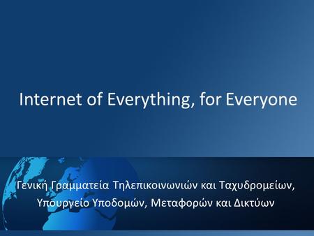 Internet of Everything, for Everyone Γενική Γραμματεία Τηλεπικοινωνιών και Ταχυδρομείων, Υπουργείο Υποδομών, Μεταφορών και Δικτύων.