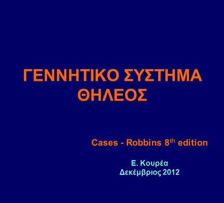 ΓΕΝΝΗΤΙΚΟ ΣΥΣΤΗΜΑ ΘΗΛΕΟΣ Cases - Robbins 8 th edition Ε. Κουρέα Δεκέμβριος 2012.