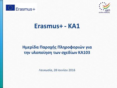 Erasmus+ - KA1 Ημερίδα Παροχής Πληροφοριών για την υλοποίηση των σχεδίων ΚΑ103 Λευκωσία, 28 Ιουνίου 2016.