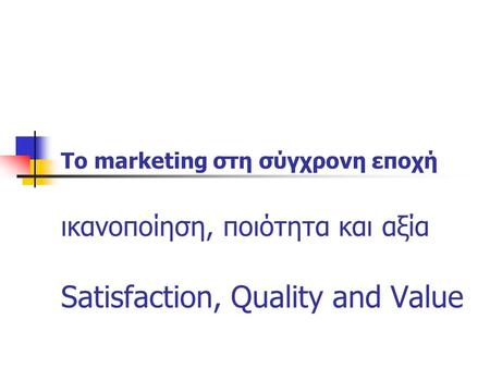 Το marketing στη σύγχρονη εποχή ικανοποίηση, ποιότητα και αξία Satisfaction, Quality and Value.