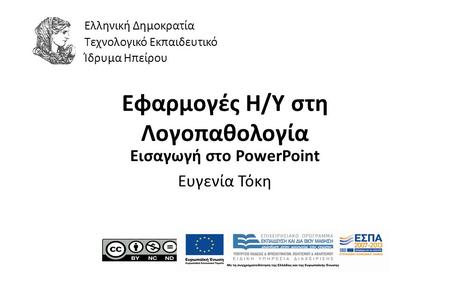 1 Εφαρμογές Η/Υ στη Λογοπαθολογία Εισαγωγή στο PowerPoint Ευγενία Τόκη Ελληνική Δημοκρατία Τεχνολογικό Εκπαιδευτικό Ίδρυμα Ηπείρου.