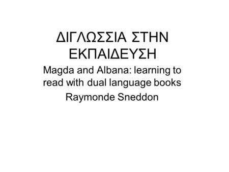 ΔΙΓΛΩΣΣΙΑ ΣΤΗΝ ΕΚΠΑΙΔΕΥΣΗ Magda and Albana: learning to read with dual language books Raymonde Sneddon.