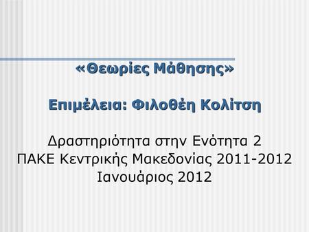 «Θεωρίες Μάθησης» Επιμέλεια: Φιλοθέη Κολίτση Δραστηριότητα στην Ενότητα 2 ΠΑΚΕ Κεντρικής Μακεδονίας 2011-2012 Ιανουάριος 2012.