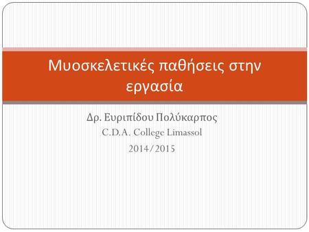 Δρ. Ευριπίδου Πολύκαρπος C.D.A. College Limassol 2014/2015 Μυοσκελετικές παθήσεις στην εργασία.