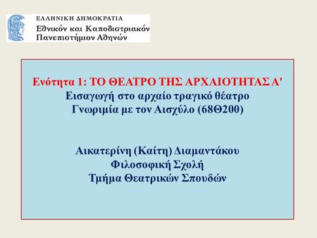 Ενότητα 1: ΤΟ ΘΕΑΤΡΟ ΤΗΣ ΑΡΧΑΙΟΤΗΤΑΣ A' Εισαγωγή στο αρχαίο τραγικό θέατρο Γνωριμία με τον Αισχύλο (68Θ200) Αικατερίνη (Καίτη) Διαμαντάκου Φιλοσοφική.
