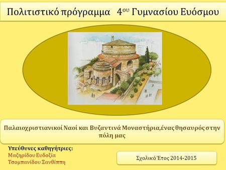 Πολιτιστικό πρόγραμμα 4 ου Γυμνασίου Ευόσμου Σχολικό Έτος 2014-2015 Παλαιοχριστιανικοί Ναοί και Βυζαντινά Μοναστήρια,ένας θησαυρός στην πόλη μας Υπεύθυνες.