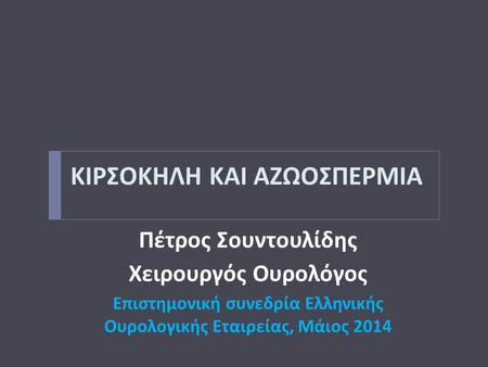 ΚΙΡΣΟΚΗΛΗ ΚΑΙ ΑΖΩΟΣΠΕΡΜΙΑ Πέτρος Σουντουλίδης Χειρουργός Ουρολόγος Επιστημονική συνεδρία Ελληνικής Ουρολογικής Εταιρείας, Μάιος 2014.