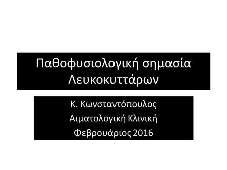 Παθοφυσιολογική σημασία Λευκοκυττάρων Κ. Κωνσταντόπουλος Αιματολογική Κλινική Φεβρουάριος 2016.
