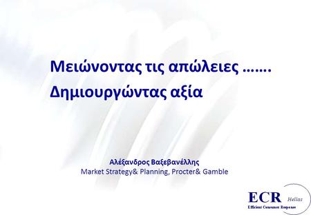 Μειώνοντας τις απώλειες ……. Δημιουργώντας αξία Αλέξανδρος Βαξεβανέλλης Market Strategy& Planning, Procter& Gamble.