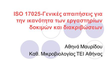 ISO 17025-Γενικές απαιτήσεις για την ικανότητα των εργαστηρίων δοκιμών και διακριβώσεων Αθηνά Μαυρίδου Καθ. Μικροβιολογίας ΤΕΙ Αθήνας.