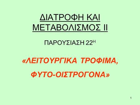 1 ΔΙΑΤΡΟΦΗ ΚΑΙ ΜΕΤΑΒΟΛΙΣΜΟΣ ΙΙ ΠΑΡΟΥΣΙΑΣΗ 22 Η «ΛΕΙΤΟΥΡΓΙΚΑ ΤΡΟΦΙΜΑ, ΦΥΤΟ-ΟΙΣΤΡΟΓΟΝΑ»