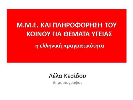 Μ.M.E. ΚΑΙ ΠΛΗΡΟΦΟΡΗΣΗ ΤΟΥ ΚΟΙΝΟΥ ΓΙΑ ΘΕΜΑΤΑ ΥΓΕΙΑΣ η ελληνική πραγματικότητα η ελληνική πραγματικότητα Λέλα Κεσίδου Δημοσιογράφος.