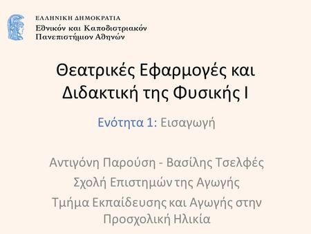 Θεατρικές Εφαρμογές και Διδακτική της Φυσικής Ι Ενότητα 1: Εισαγωγή Αντιγόνη Παρούση - Βασίλης Τσελφές Σχολή Επιστημών της Αγωγής Τμήμα Εκπαίδευσης και.