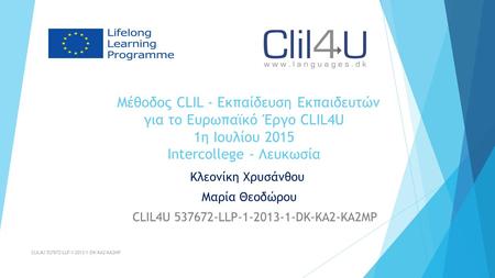 Μέθοδος CLIL - Εκπαίδευση Εκπαιδευτών για το Ευρωπαϊκό Έργο CLIL4U 1η Ιουλίου 2015 Intercollege - Λευκωσία Κλεονίκη Χρυσάνθου Μαρία Θεοδώρου CLIL4U 537672-LLP-1-2013-1-DK-KA2-KA2MP.