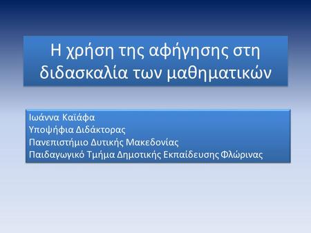 Η χρήση της αφήγησης στη διδασκαλία των μαθηματικών Ιωάννα Καϊάφα Υποψήφια Διδάκτορας Πανεπιστήμιο Δυτικής Μακεδονίας Παιδαγωγικό Τμήμα Δημοτικής Εκπαίδευσης.