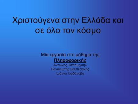 Χριστούγενα στην Ελλάδα και σε όλο τον κόσμο Μία εργασία στο μάθημα της Πληροφορικής Αντώνης Παπαμιχαήλ Παναγιώτης Σελπεσάκης Ιωάννα Ιορδάνοβα.