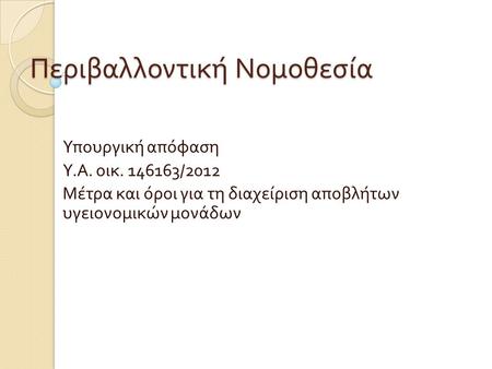 Περιβαλλοντική Νομοθεσία Υπουργική απόφαση Υ. Α. οικ. 146163/2012 Μέτρα και όροι για τη διαχείριση αποβλήτων υγειονομικών μονάδων.