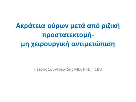Ακράτεια ούρων μετά από ριζική προστατεκτομή- μη χειρουργική αντιμετώπιση Πέτρος Σουντουλίδης MD, PhD, FEBU.