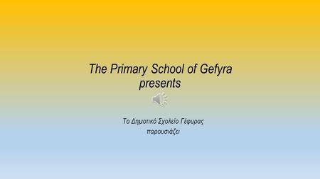 The Primary School of Gefyra presents Το Δημοτικό Σχολείο Γέφυρας παρουσιάζει.