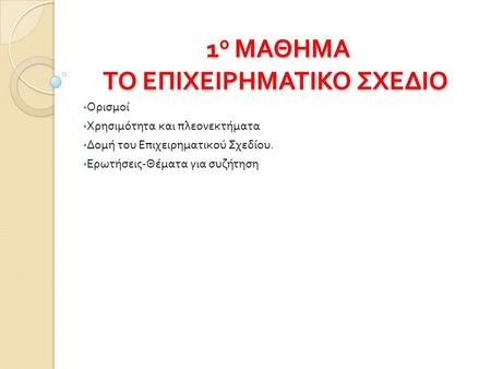 1 ο ΜΑΘΗΜΑ ΤΟ ΕΠΙΧΕΙΡΗΜΑΤΙΚΟ ΣΧΕΔΙΟ 1 ο ΜΑΘΗΜΑ ΤΟ ΕΠΙΧΕΙΡΗΜΑΤΙΚΟ ΣΧΕΔΙΟ Ορισμοί Χρησιμότητα και πλεονεκτήματα Δομή του Επιχειρηματικού Σχεδίου. Ερωτήσεις.