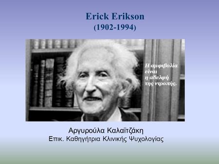Erick Erikson ( 1902-1994 ) Αργυρούλα Καλαϊτζάκη Επικ. Καθηγήτρια Κλινικής Ψυχολογίας.