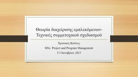 Θεωρία διαχείρισης εμπλεκόμενων- Τεχνικές συμμετοχικού σχεδιασμού Χρυσικός Κώστας MSc. Project and Program Management 15 Οκτωβρίου 2015.