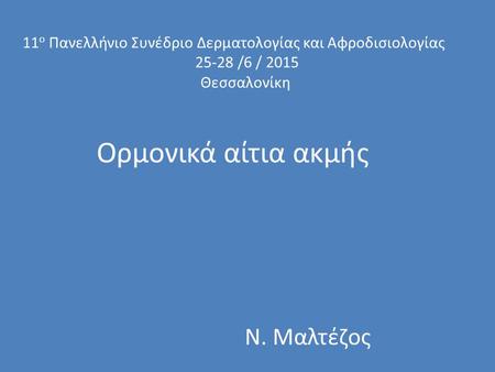 Ορμονικά αίτια ακμής Ν. Μαλτέζος 11 ο Πανελλήνιο Συνέδριο Δερματολογίας και Αφροδισιολογίας 25-28 /6 / 2015 Θεσσαλονίκη.