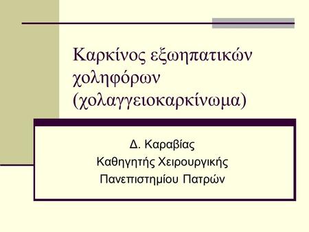 Καρκίνος εξωηπατικών χοληφόρων (χολαγγειοκαρκίνωμα) Δ. Καραβίας Καθηγητής Χειρουργικής Πανεπιστημίου Πατρών.