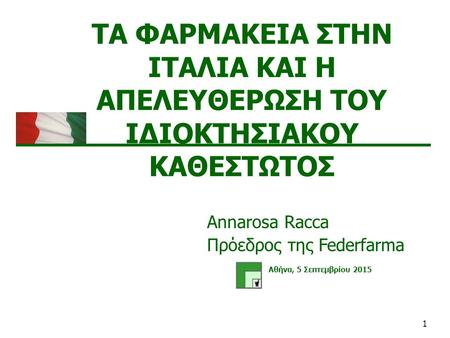 1 ΤΑ ΦΑΡΜΑΚΕΙΑ ΣΤΗΝ ΙΤΑΛΙΑ ΚΑΙ Η ΑΠΕΛΕΥΘΕΡΩΣΗ ΤΟΥ ΙΔΙΟΚΤΗΣΙΑΚΟΥ ΚΑΘΕΣΤΩΤΟΣ Αθήνα, 5 Σεπτεμβρίου 2015 Annarosa Racca Πρόεδρος της Federfarma.