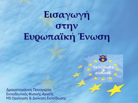 Εισαγωγή στην Ευρωπαϊκή Ένωση Δραγατογιάννη Παναγιώτα Εκπαιδευτικός Φυσικής Αγωγής MS Οργάνωση & Διοίκηση Εκπαίδευσης.