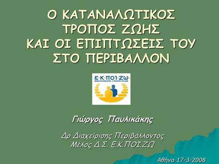 Ο ΚΑΤΑΝΑΛΩΤΙΚΟΣ ΤΡΟΠΟΣ ΖΩΗΣ ΚΑΙ ΟΙ ΕΠΙΠΤΩΣΕΙΣ ΤΟΥ ΣΤΟ ΠΕΡΙΒΑΛΛΟΝ Γιώργος Παυλικάκης Δρ Διαχείρισης Περιβάλλοντος Μέλος Δ.Σ. Ε.Κ.ΠΟΙ.ΖΩ Αθήνα 17-3-2008.