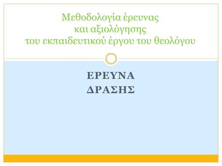 ΕΡΕΥΝΑ ΔΡΑΣΗΣ Μεθοδολογία έρευνας και αξιολόγησης του εκπαιδευτικού έργου του θεολόγου.