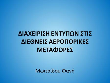 ΔΙΑΧΕΙΡΙΣΗ ΕΝΤΥΠΩΝ ΣΤΙΣ ΔΙΕΘΝΕΙΣ ΑΕΡΟΠΟΡΙΚΕΣ ΜΕΤΑΦΟΡΕΣ Μωιτσίδου Φανή.