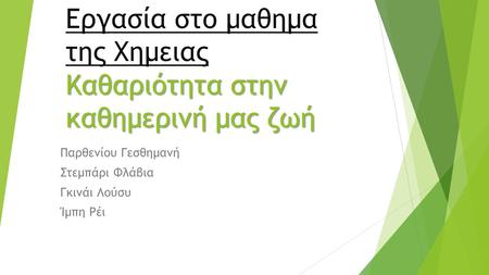 Καθαριότητα στην καθημερινή μας ζωή Εργασία στο μαθημα της Χημειας Καθαριότητα στην καθημερινή μας ζωή Παρθενίου Γεσθημανή Στεμπάρι Φλάβια Γκινάι Λούσυ.