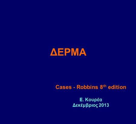 ΔΕΡΜΑ Cases - Robbins 8 th edition Ε. Κουρέα Δεκέμβριος 2013.