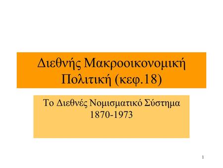 1 Διεθνής Μακροοικονομική Πολιτική (κεφ.18) Το Διεθνές Νομισματικό Σύστημα 1870-1973.