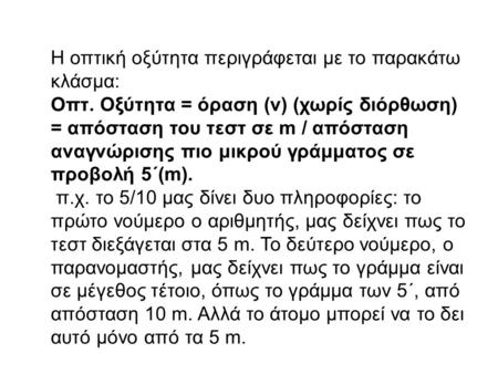 Η οπτική οξύτητα περιγράφεται με το παρακάτω κλάσμα: Οπτ. Οξύτητα = όραση (v) (χωρίς διόρθωση) = απόσταση του τεστ σε m / απόσταση αναγνώρισης πιο μικρού.